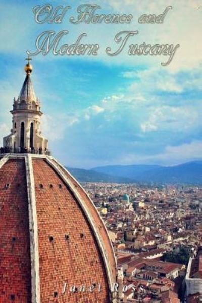 Old Florence and Modern Tuscany - Janet Ross - Kirjat - Createspace Independent Publishing Platf - 9781536825787 - maanantai 1. elokuuta 2016