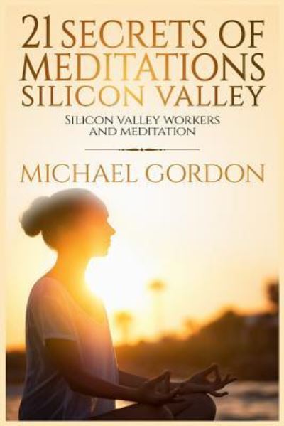 21 Secrets of meditations silicon valley - Michael Gordon - Livros - Createspace Independent Publishing Platf - 9781544141787 - 27 de fevereiro de 2017