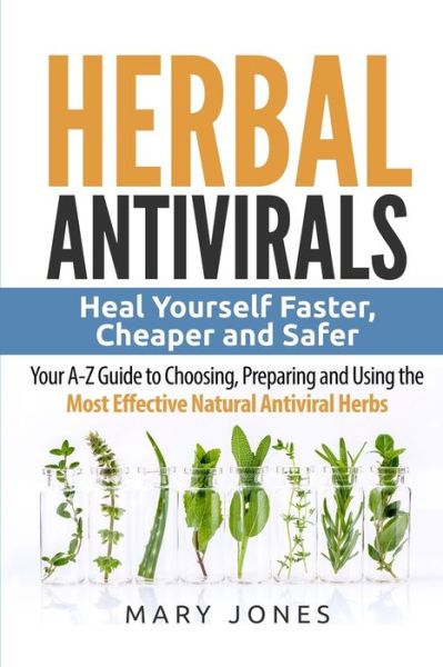 Cover for Mary Jones · Herbal Antivirals: Heal Yourself Faster, Cheaper and Safer - Your A-Z Guide to Choosing, Preparing and Using the Most Effective Natural Antiviral Herbs - Herbal Antivirals (Paperback Book) (2017)