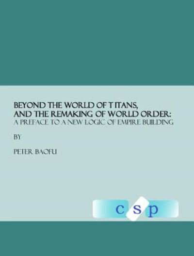 Cover for Baofu, Peter, Phd · Beyond the World of Titans, and the Remaking of World Order: a Preface to a New Logic of Empire Building (Hardcover Book) [First edition] (2007)