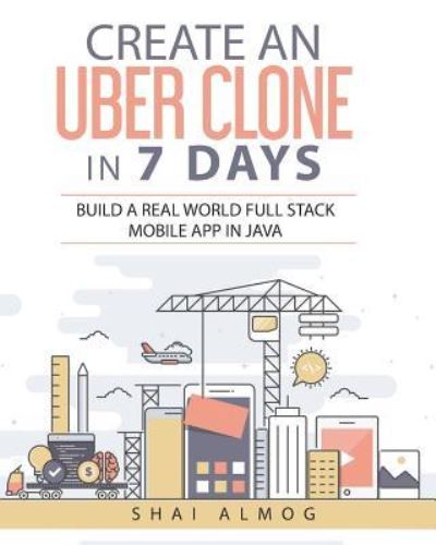Create an Uber Clone in 7 Days - Shai Almog - Bøger - Independently Published - 9781983258787 - 28. juli 2018