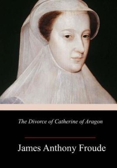 Cover for James Anthony Froude · The Divorce of Catherine of Aragon (Paperback Book) (2018)