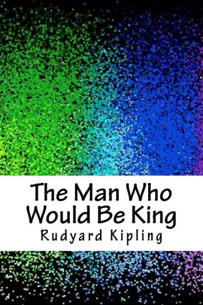 The Man Who Would Be King - Rudyard Kipling - Książki - Createspace Independent Publishing Platf - 9781986567787 - 15 kwietnia 2018