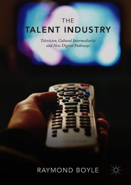 The Talent Industry: Television, Cultural Intermediaries and New Digital Pathways - Raymond Boyle - Books - Springer International Publishing AG - 9783319943787 - August 9, 2018