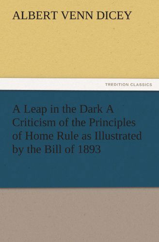 A Leap in the Dark a Criticism of the Principles of Home Rule As Illustrated by the Bill of 1893 (Tredition Classics) - Albert Venn Dicey - Books - tredition - 9783842478787 - November 30, 2011