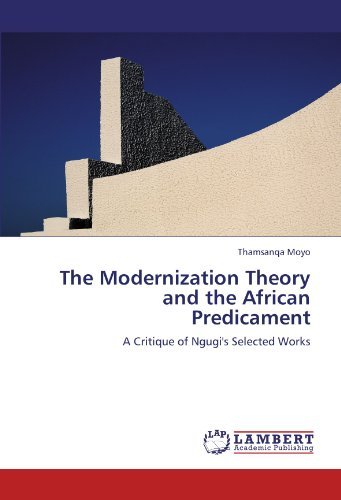 The Modernization Theory and the African Predicament: a Critique of Ngugi's Selected Works - Thamsanqa Moyo - Books - LAP LAMBERT Academic Publishing - 9783845422787 - August 6, 2011