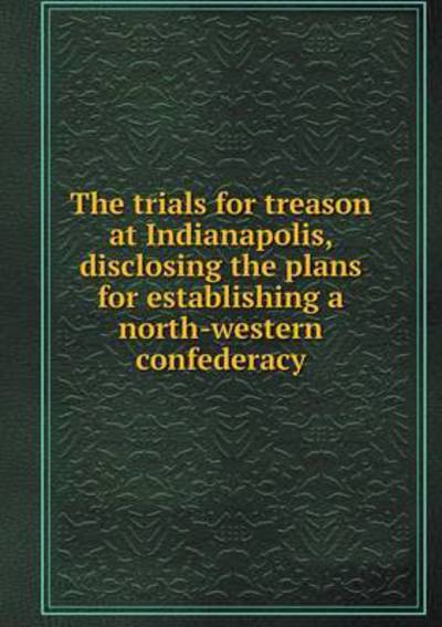 Cover for Benn Pitman · The Trials for Treason at Indianapolis, Disclosing the Plans for Establishing a North-western Confederacy (Paperback Book) (2015)