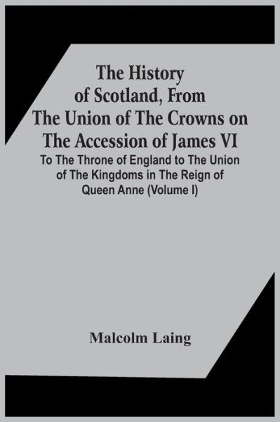 Cover for Malcolm Laing · The History Of Scotland, From The Union Of The Crowns On The Accession Of James Vi. To The Throne Of England To The Union Of The Kingdoms In The Reign Of Queen Anne (Volume I) (Paperback Book) (2021)