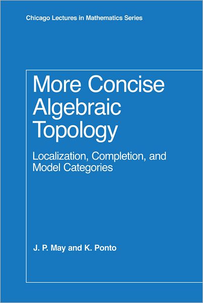 Cover for J. P. May · More Concise Algebraic Topology: Localization, Completion, and Model Categories - Chicago Lectures in Mathematics Series CLM (Gebundenes Buch) (2012)