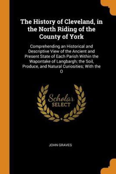 Cover for John Graves · The History of Cleveland, in the North Riding of the County of York Comprehending an Historical and Descriptive View of the Ancient and Present State ... Produce, and Natural Curiosities; With the O (Paperback Book) (2018)