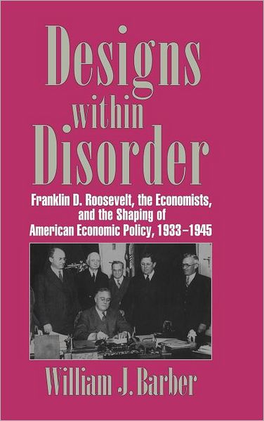 Cover for Barber, William J. (Wesleyan University, Connecticut) · Designs within Disorder: Franklin D. Roosevelt, the Economists, and the Shaping of American Economic Policy, 1933–1945 - Historical Perspectives on Modern Economics (Hardcover Book) (1996)