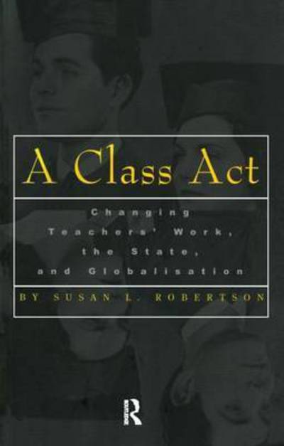 A Class Act: Changing Teachers Work, the State, and Globalisation - Studies in Education / Politics - Susan Robertson - Books - Taylor & Francis Inc - 9780815335788 - May 17, 2000