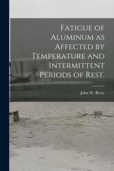 Cover for John W Berry · Fatigue of Aluminum as Affected by Temperature and Intermittent Periods of Rest. (Pocketbok) (2021)