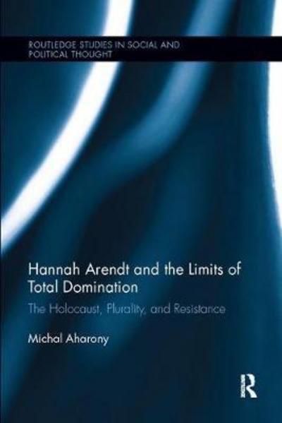 Cover for Aharony, Michal (University of Haifa, Israel) · Hannah Arendt and the Limits of Total Domination: The Holocaust, Plurality, and Resistance - Routledge Studies in Social and Political Thought (Paperback Book) (2017)