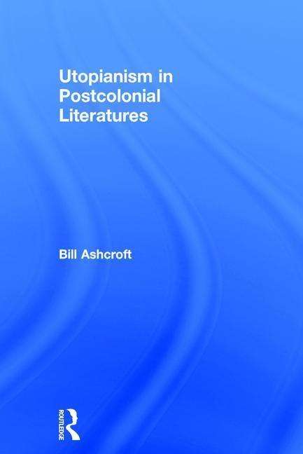 Cover for Ashcroft, Bill (University of New South Wales, Australia) · Utopianism in Postcolonial Literatures (Hardcover Book) (2016)