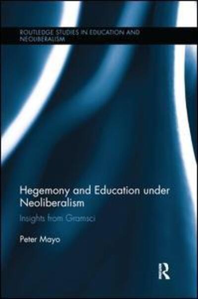 Cover for Mayo, Peter (University of Malta, Malta) · Hegemony and Education Under Neoliberalism: Insights from Gramsci - Routledge Studies in Education, Neoliberalism, and Marxism (Paperback Book) (2016)