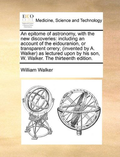 An Epitome of Astronomy, with the New Discoveries: Including an Account of the Eidouranion, or Transparent Orrery; (Invented by A. Walker) As Lectured ... His Son, W. Walker. the Thirteenth Edition. - William Walker - Książki - Gale ECCO, Print Editions - 9781140856788 - 28 maja 2010