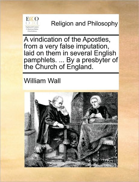 A Vindication of the Apostles, from a Very False Imputation, Laid on Them in Several English Pamphlets. ... by a Presbyter of the Church of England. - William Wall - Książki - Gale Ecco, Print Editions - 9781170501788 - 29 maja 2010