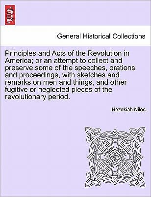 Cover for Hezekiah Niles · Principles and Acts of the Revolution in America; Or an Attempt to Collect and Preserve Some of the Speeches, Orations and Proceedings, with Sketches and Remarks on Men and Things, and Other Fugitive or Neglected Pieces of the Revolutionary Period. (Pocketbok) (2011)