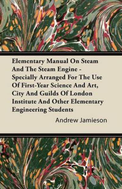 Elementary Manual on Steam and the Steam Engine - Specially Arranged for the Use of First-year Science and Art, City and Guilds of London Institute an - Andrew Jamieson - Książki - Marton Press - 9781446093788 - 20 października 2011