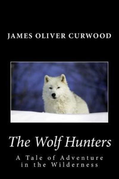 The Wolf Hunters - James Oliver Curwood - Books - Createspace Independent Publishing Platf - 9781481911788 - October 2, 2013