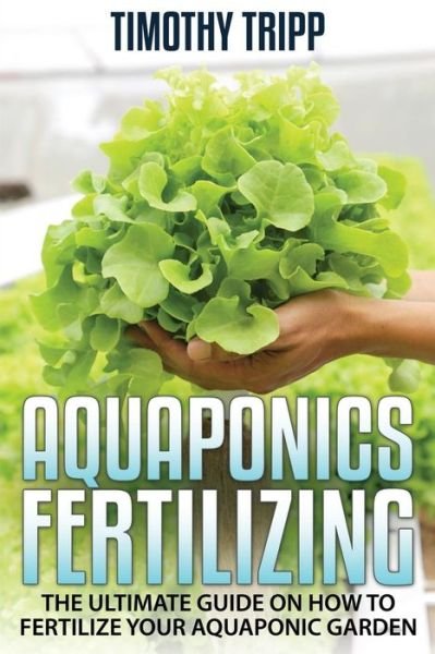 Cover for Timothy Tripp · Aquaponics Fertilizing: the Ultimate Guide on How to Fertilize Your Aquaponic Garden (Paperback Book) (2014)