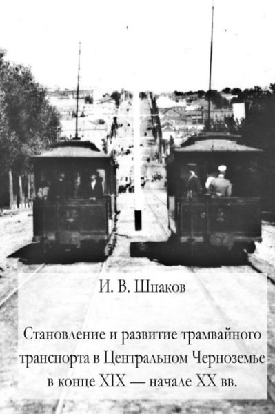 Cover for I V Shpakov · The Formation and Development of Tram Transport in the Central Black Earth Region at the End of the XIX and the Beggining of the XX Centuries (Paperback Book) (2015)