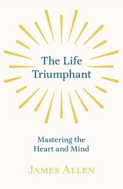 The Life Triumphant - Mastering the Heart and Mind - James Allen - Kirjat - White Press - 9781528713788 - perjantai 11. lokakuuta 2019