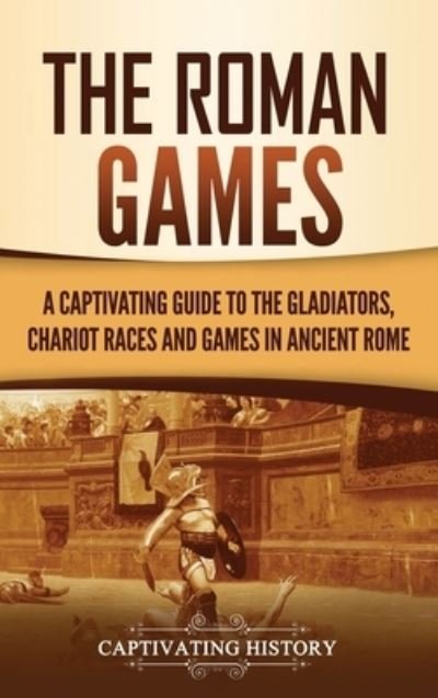 Cover for Captivating History · The Roman Games: A Captivating Guide to the Gladiators, Chariot Races, and Games in Ancient Rome (Hardcover Book) (2021)
