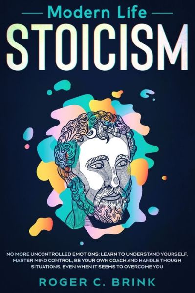 Cover for Roger C Brink · Modern Life Stoicism: No More Uncontrolled Emotions: Learn to Understand Yourself, Master Mind Control, Be Your Own Coach and Handle Though Situations, Even When it Seems to Overcome You (Pocketbok) (2020)