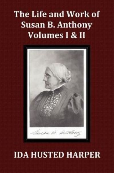 Cover for Ida Husted Harper · The Life and Work of Susan B. Anthony Volume 1 &amp; Volume 2, with Appendix, 3 Indexes, Footnotes and Illustrations (Inbunden Bok) (2012)