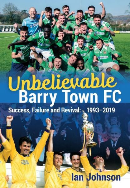 Unbelievable Barry Town FC: Success, Failure and Revival: 1993-2019 - Ian Johnson - Books - St David's Press - 9781902719788 - December 12, 2019