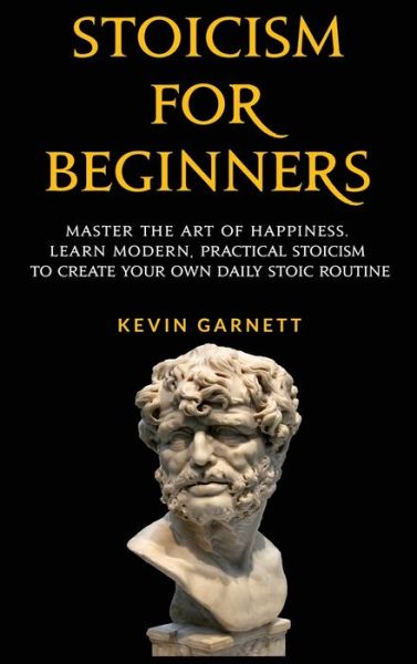 Cover for Garnett, Kevin, QC · Stoicism For Beginners: Master the Art of Happiness. Learn Modern, Practical Stoicism to Create Your Own Daily Stoic Routine (Hardcover Book) (2020)