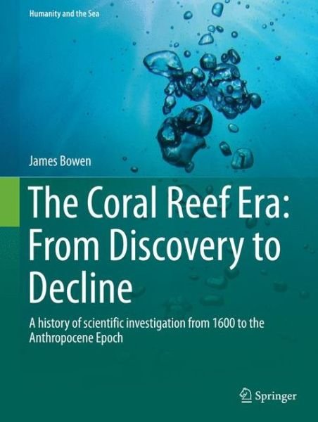Cover for James Bowen · The Coral Reef Era: From Discovery to Decline: A history of scientific investigation from 1600 to the Anthropocene Epoch - Humanity and the Sea (Innbunden bok) [2015 edition] (2015)