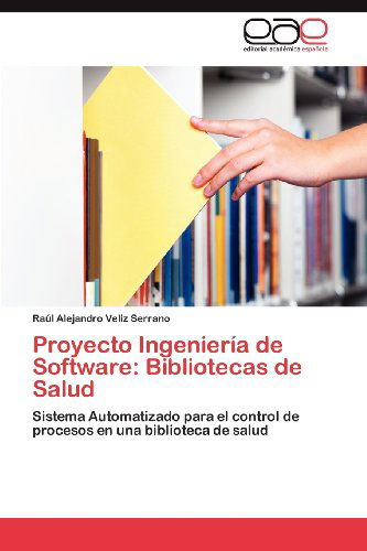 Cover for Raúl Alejandro Veliz Serrano · Proyecto Ingeniería De Software: Bibliotecas De Salud: Sistema Automatizado Para El Control De Procesos en Una Biblioteca De Salud (Paperback Book) [Spanish edition] (2012)