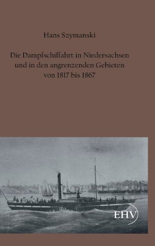 Cover for Hans Szymanski · Die Dampfschiffahrt in Niedersachsen Und in den Angrenzenden Gebieten Von 1817 Bis 1867 (Hardcover Book) [German edition] (2011)