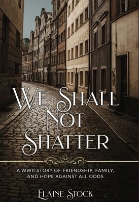 Elaine Stock · We Shall Not Shatter: A WWII Story of friendship, family, and hope against all odds - Resilient Women of WWII (Hardcover bog) (2022)