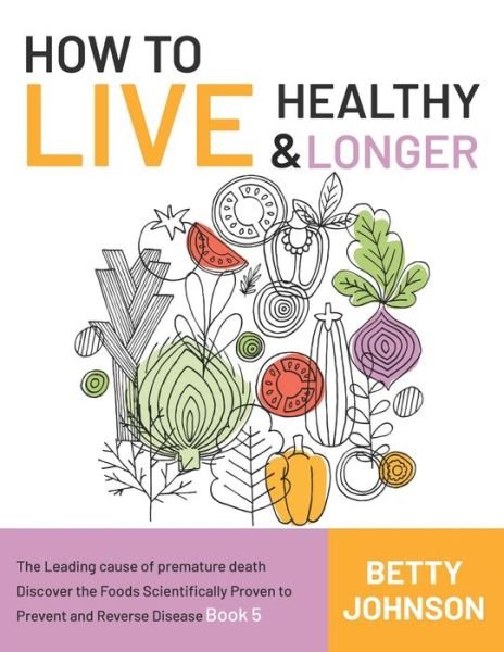 Cover for Betty Johnson · How to Live Healthy &amp; Live Longer: The Leading Cause Of Premature Death Discover The Foods Scientifically Proven To Prevent And Reverse Disease - Book 5 - How to Live Healthy &amp; Live Longer (Paperback Bog) (2021)