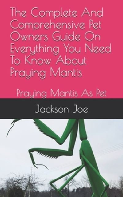 Cover for Joe Jackson · The Complete And Comprehensive Pet Owners Guide On Everything You Need To Know About Praying Mantis (Pocketbok) (2020)