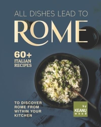 Cover for Keanu Wood · All Dishes Lead to Rome: 60 Italian Recipes to Discover Rome from Within Your Kitchen (Paperback Book) (2021)