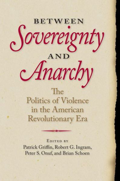 Cover for Patrick Griffin · Between Sovereignty and Anarchy: The Politics of Violence in the American Revolutionary Era - Jeffersonian America (Hardcover Book) (2015)