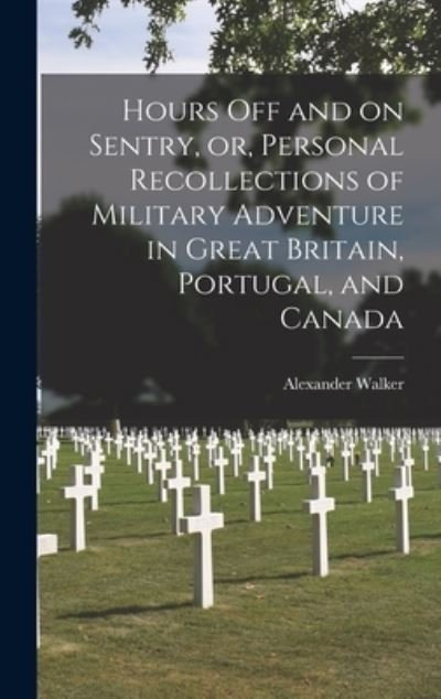 Hours off and on Sentry, or, Personal Recollections of Military Adventure in Great Britain, Portugal, and Canada [microform] - Alexander Fl 1848-1867 Walker - Books - Legare Street Press - 9781013720789 - September 9, 2021