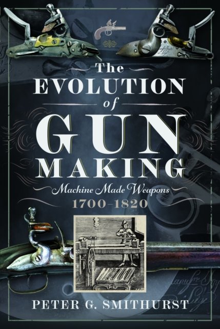 Cover for Peter G. Smithurst · The Evolution of Gun Making: Machine made weapons, 1700–1820 (Hardcover Book) (2024)