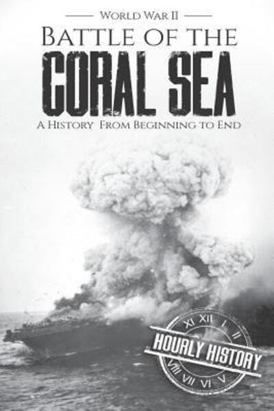 Battle of the Coral Sea - World War II: A History from Beginning to End - World War 2 Battles - Hourly History - Bøker - Independently Published - 9781097245789 - 7. mai 2019