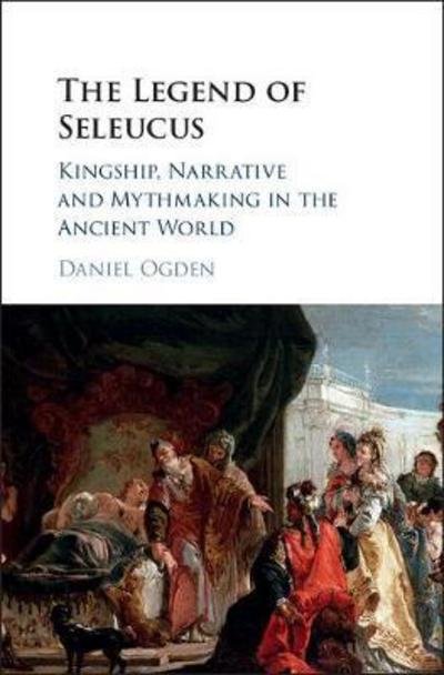 Cover for Ogden, Daniel (University of Exeter) · The Legend of Seleucus: Kingship, Narrative and Mythmaking in the Ancient World (Hardcover Book) (2017)
