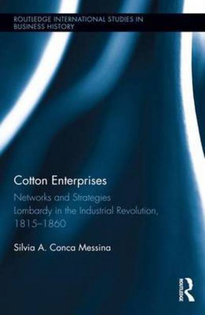 Cover for Silvia Conca Messina · Cotton Enterprises: Networks and Strategies: Lombardy in the Industrial Revolution, 1815-1860 - Routledge International Studies in Business History (Hardcover Book) (2015)