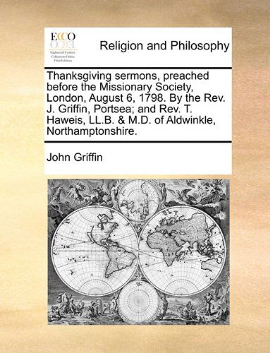 Thanksgiving Sermons, Preached Before the Missionary Society, London, August 6, 1798. by the Rev. J. Griffin, Portsea; and Rev. T. Haweis, Ll.b. & M.d. of Aldwinkle, Northamptonshire. - John Griffin - Books - Gale ECCO, Print Editions - 9781140705789 - May 27, 2010