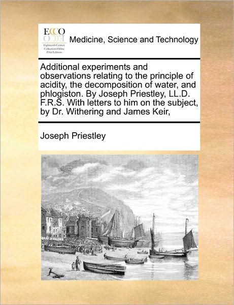 Cover for Joseph Priestley · Additional Experiments and Observations Relating to the Principle of Acidity, the Decomposition of Water, and Phlogiston. by Joseph Priestley, Ll.d. F (Paperback Book) (2010)