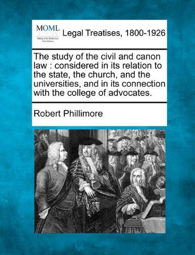 The Study of the Civil and Canon Law: Considered in Its Relation to the State, the Church, and the Universities, and in Its Connection with the College of Advocates. - Robert Phillimore - Books - Gale, Making of Modern Law - 9781240018789 - December 17, 2010
