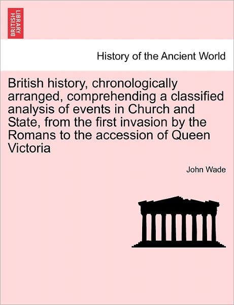 British History, Chronologically Arranged, Comprehending a Classified Analysis of Events in Church and State, from the First Invasion by the Romans to - John Wade - Books - British Library, Historical Print Editio - 9781241433789 - March 25, 2011
